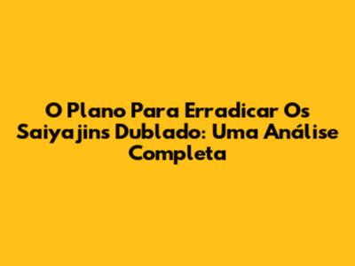 O Plano Para Erradicar Os Saiyajins Dublado: Uma Análise Completa