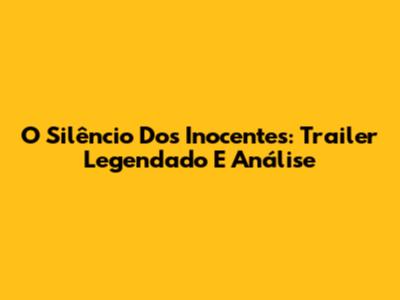 O Silêncio Dos Inocentes: Trailer Legendado E Análise