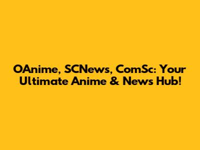 OAnime, SCNews, ComSc: Your Ultimate Anime & News Hub!