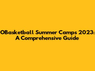 OBasketball Summer Camps 2023: A Comprehensive Guide