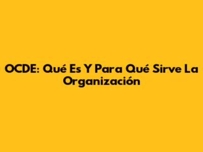 OCDE: Qué Es Y Para Qué Sirve La Organización