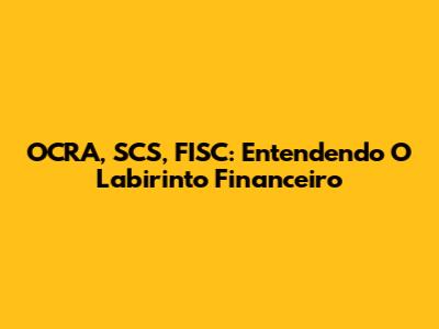 OCRA, SCS, FISC: Entendendo O Labirinto Financeiro