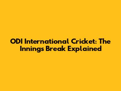 ODI International Cricket: The Innings Break Explained
