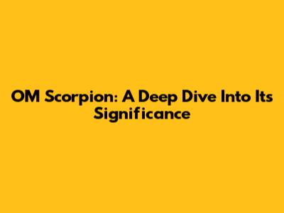 OM Scorpion: A Deep Dive Into Its Significance