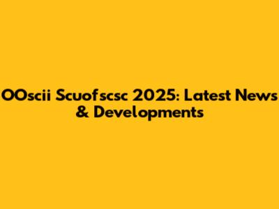 OOscii Scuofscsc 2025: Latest News & Developments