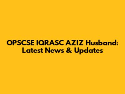 OPSCSE IQRASC AZIZ Husband: Latest News & Updates