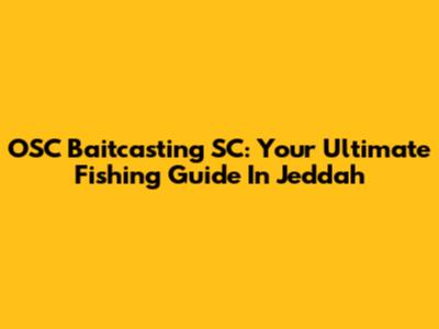 OSC Baitcasting SC: Your Ultimate Fishing Guide In Jeddah