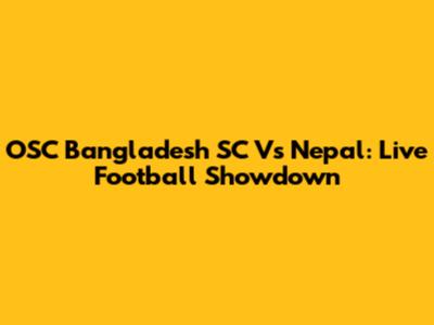 OSC Bangladesh SC Vs Nepal: Live Football Showdown