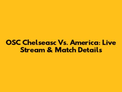 OSC Chelseasc Vs. America: Live Stream & Match Details