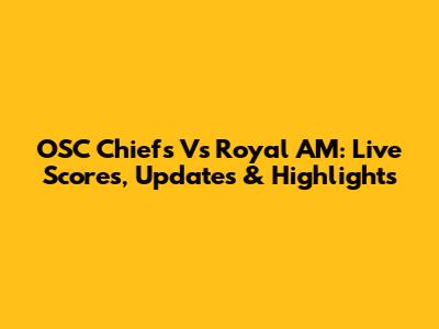 OSC Chiefs Vs Royal AM: Live Scores, Updates & Highlights