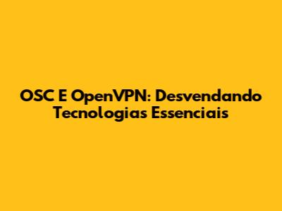 OSC E OpenVPN: Desvendando Tecnologias Essenciais