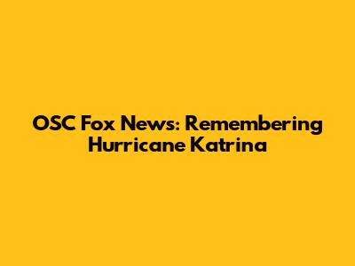 OSC Fox News: Remembering Hurricane Katrina
