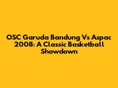 OSC Garuda Bandung Vs Aspac 2008: A Classic Basketball Showdown