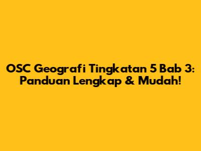 OSC Geografi Tingkatan 5 Bab 3: Panduan Lengkap & Mudah!