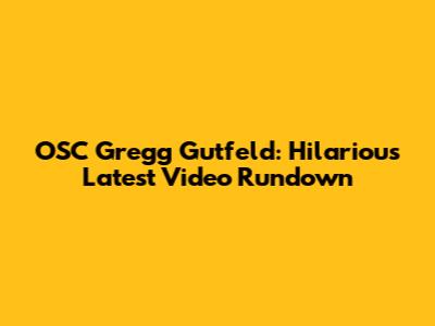 OSC Gregg Gutfeld: Hilarious Latest Video Rundown