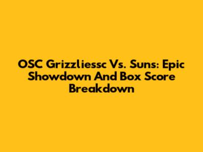 OSC Grizzliessc Vs. Suns: Epic Showdown And Box Score Breakdown