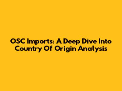 OSC Imports: A Deep Dive Into Country Of Origin Analysis