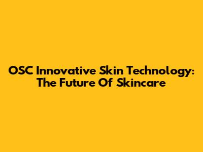OSC Innovative Skin Technology: The Future Of Skincare