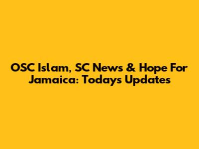 OSC Islam, SC News & Hope For Jamaica: Today's Updates
