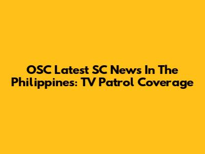 OSC Latest SC News In The Philippines: TV Patrol Coverage