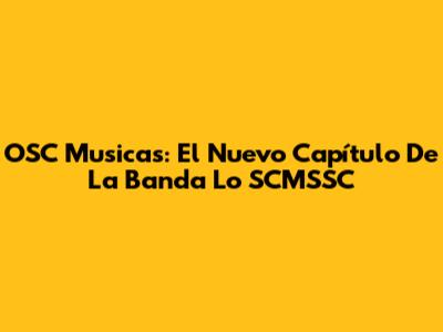 OSC Musicas: El Nuevo Capítulo De La Banda Lo SCMSSC