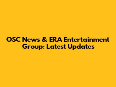OSC News & ERA Entertainment Group: Latest Updates