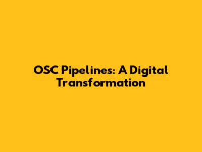 OSC Pipelines: A Digital Transformation