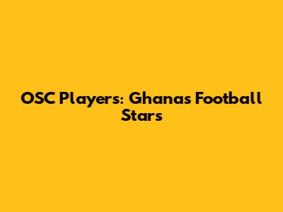 OSC Players: Ghana's Football Stars