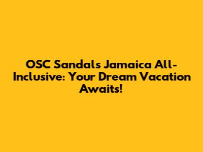 OSC Sandals Jamaica All-Inclusive: Your Dream Vacation Awaits!