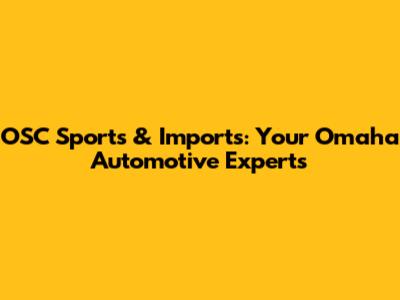 OSC Sports & Imports: Your Omaha Automotive Experts