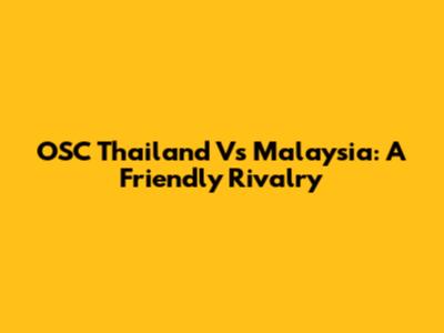 OSC Thailand Vs Malaysia: A Friendly Rivalry