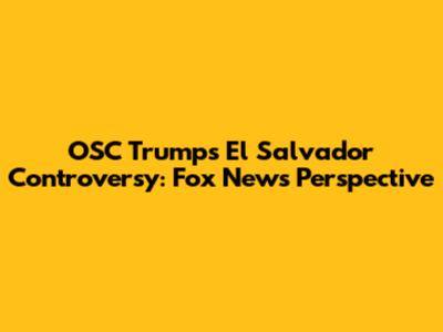 OSC Trump's El Salvador Controversy: Fox News Perspective