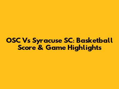 OSC Vs Syracuse SC: Basketball Score & Game Highlights