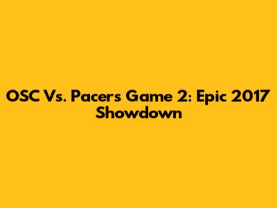 OSC Vs. Pacers Game 2: Epic 2017 Showdown