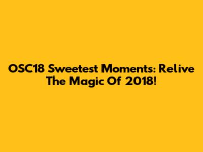 OSC18 Sweetest Moments: Relive The Magic Of 2018!