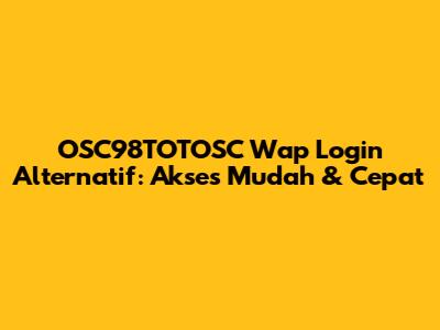 OSC98TOTOSC Wap Login Alternatif: Akses Mudah & Cepat