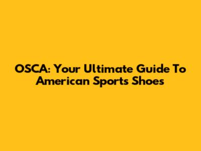 OSCA: Your Ultimate Guide To American Sports Shoes