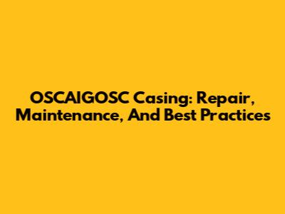 OSCAIGOSC Casing: Repair, Maintenance, And Best Practices