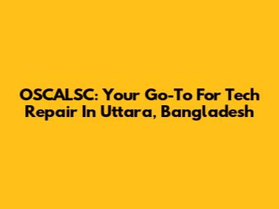 OSCALSC: Your Go-To For Tech Repair In Uttara, Bangladesh