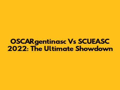 OSCARgentinasc Vs SCUEASC 2022: The Ultimate Showdown