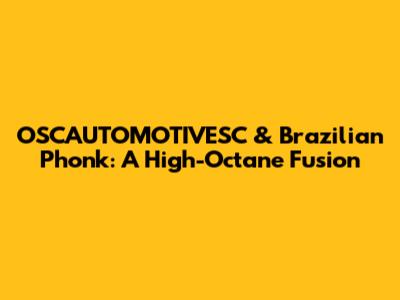 OSCAUTOMOTIVESC & Brazilian Phonk: A High-Octane Fusion
