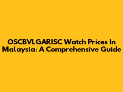 OSCBVLGARISC Watch Prices In Malaysia: A Comprehensive Guide