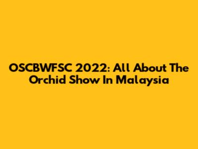 OSCBWFSC 2022: All About The Orchid Show In Malaysia