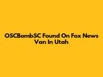 OSCBombSC Found On Fox News Van In Utah
