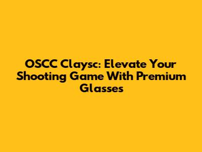 OSCC Claysc: Elevate Your Shooting Game With Premium Glasses