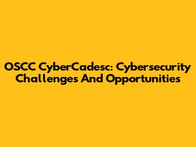 OSCC CyberCadesc: Cybersecurity Challenges And Opportunities
