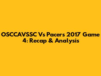 OSCCAVSSC Vs Pacers 2017 Game 4: Recap & Analysis