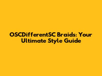 OSCDifferentSC Braids: Your Ultimate Style Guide