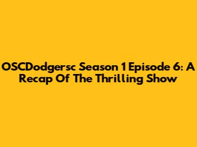 OSCDodgersc Season 1 Episode 6: A Recap Of The Thrilling Show