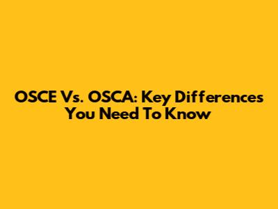 OSCE Vs. OSCA: Key Differences You Need To Know